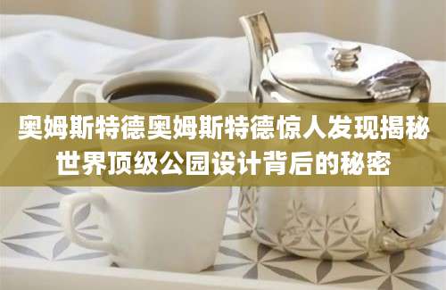 奥姆斯特德奥姆斯特德惊人发现揭秘世界顶级公园设计背后的秘密