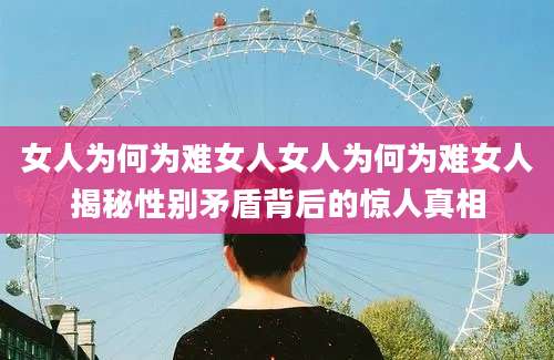 女人为何为难女人女人为何为难女人揭秘性别矛盾背后的惊人真相