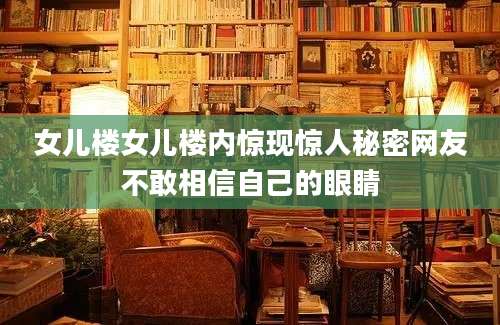女儿楼女儿楼内惊现惊人秘密网友不敢相信自己的眼睛