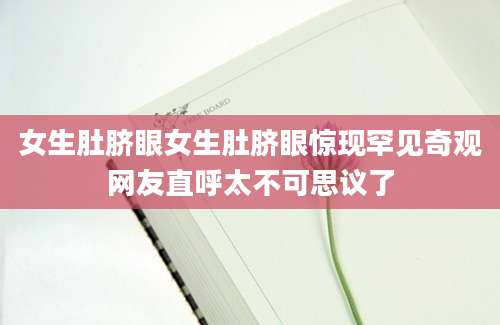 女生肚脐眼女生肚脐眼惊现罕见奇观网友直呼太不可思议了