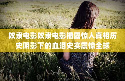奴隶电影奴隶电影揭露惊人真相历史阴影下的血泪史实震惊全球
