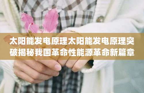 太阳能发电原理太阳能发电原理突破揭秘我国革命性能源革命新篇章