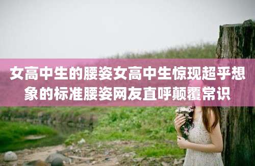 女高中生的腰姿女高中生惊现超乎想象的标准腰姿网友直呼颠覆常识