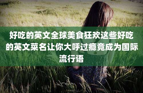 好吃的英文全球美食狂欢这些好吃的英文菜名让你大呼过瘾竟成为国际流行语