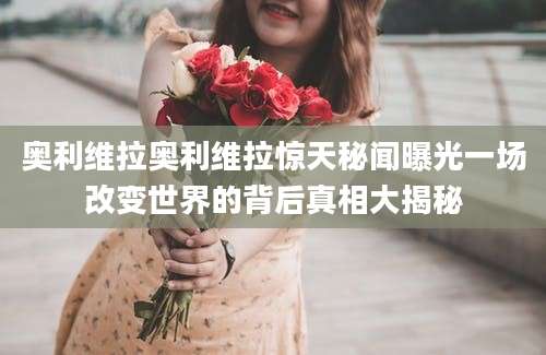 奥利维拉奥利维拉惊天秘闻曝光一场改变世界的背后真相大揭秘