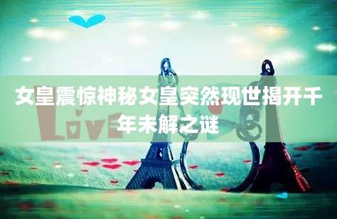 女皇震惊神秘女皇突然现世揭开千年未解之谜