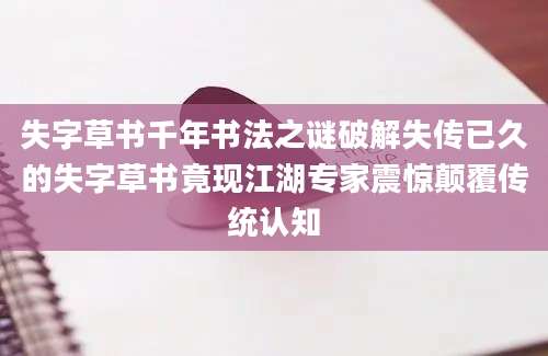失字草书千年书法之谜破解失传已久的失字草书竟现江湖专家震惊颠覆传统认知