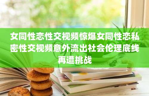 女同性恋性交视频惊爆女同性恋私密性交视频意外流出社会伦理底线再遭挑战