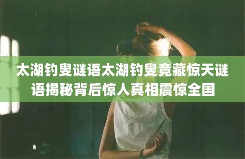 太湖钓叟谜语太湖钓叟竟藏惊天谜语揭秘背后惊人真相震惊全国