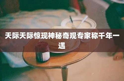 天际天际惊现神秘奇观专家称千年一遇