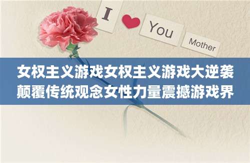 女权主义游戏女权主义游戏大逆袭颠覆传统观念女性力量震撼游戏界