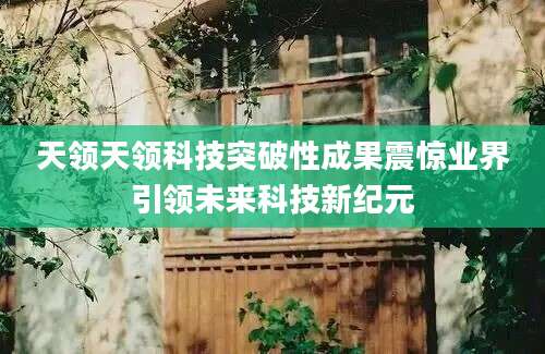 天领天领科技突破性成果震惊业界引领未来科技新纪元