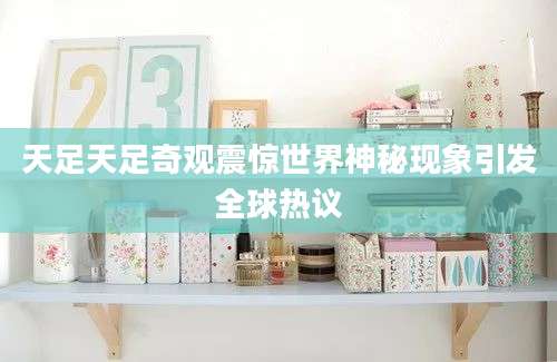天足天足奇观震惊世界神秘现象引发全球热议
