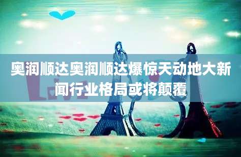 奥润顺达奥润顺达爆惊天动地大新闻行业格局或将颠覆