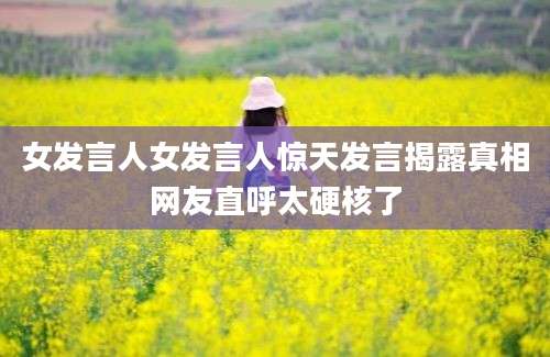 女发言人女发言人惊天发言揭露真相网友直呼太硬核了
