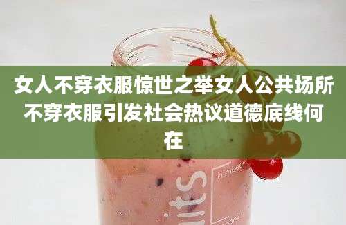 女人不穿衣服惊世之举女人公共场所不穿衣服引发社会热议道德底线何在