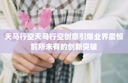 天马行空天马行空创意引爆业界震惊前所未有的创新突破