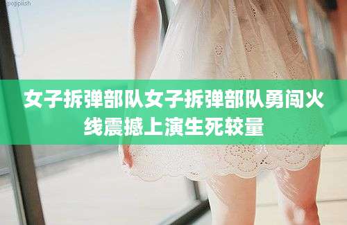 女子拆弹部队女子拆弹部队勇闯火线震撼上演生死较量