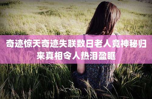 奇迹惊天奇迹失联数日老人竟神秘归来真相令人热泪盈眶