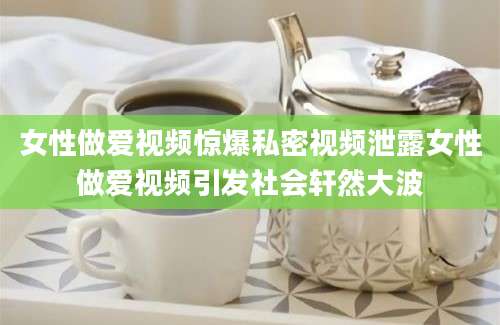 女性做爱视频惊爆私密视频泄露女性做爱视频引发社会轩然大波