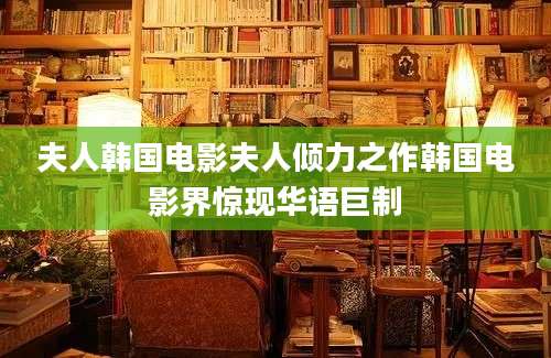 夫人韩国电影夫人倾力之作韩国电影界惊现华语巨制