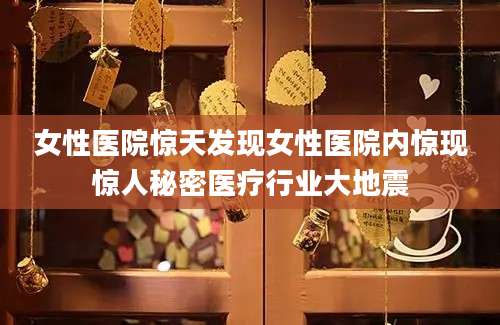 女性医院惊天发现女性医院内惊现惊人秘密医疗行业大地震