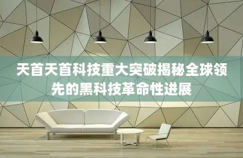 天首天首科技重大突破揭秘全球领先的黑科技革命性进展