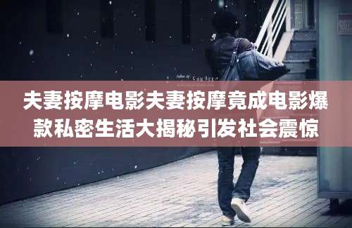 夫妻按摩电影夫妻按摩竟成电影爆款私密生活大揭秘引发社会震惊