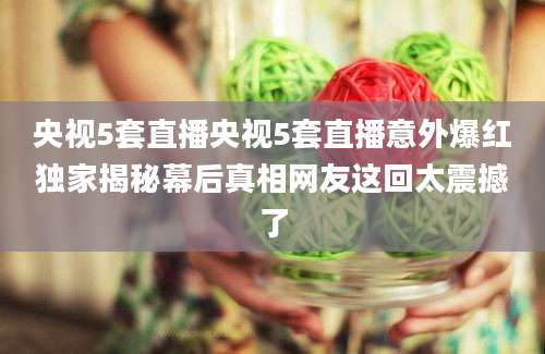 央视5套直播央视5套直播意外爆红独家揭秘幕后真相网友这回太震撼了