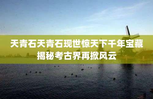天青石天青石现世惊天下千年宝藏揭秘考古界再掀风云