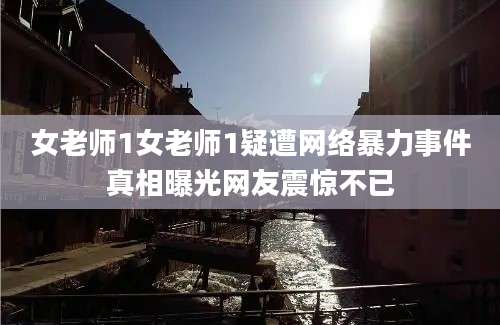 女老师1女老师1疑遭网络暴力事件真相曝光网友震惊不已