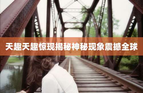 天趣天趣惊现揭秘神秘现象震撼全球