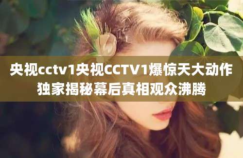 央视cctv1央视CCTV1爆惊天大动作独家揭秘幕后真相观众沸腾