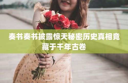 奏书奏书披露惊天秘密历史真相竟藏于千年古卷