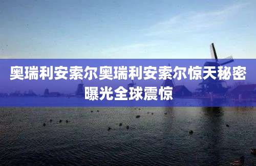 奥瑞利安索尔奥瑞利安索尔惊天秘密曝光全球震惊