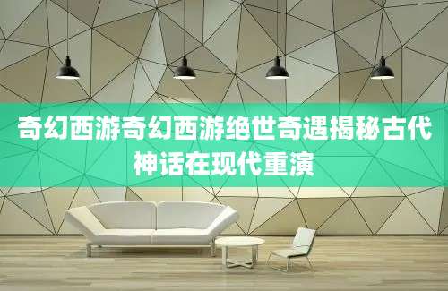 奇幻西游奇幻西游绝世奇遇揭秘古代神话在现代重演