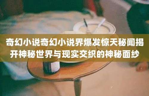 奇幻小说奇幻小说界爆发惊天秘闻揭开神秘世界与现实交织的神秘面纱