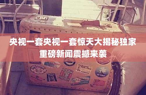 央视一套央视一套惊天大揭秘独家重磅新闻震撼来袭