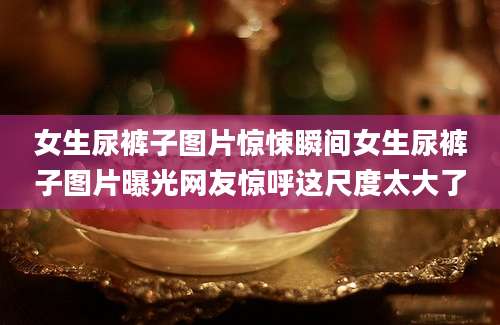 女生尿裤子图片惊悚瞬间女生尿裤子图片曝光网友惊呼这尺度太大了