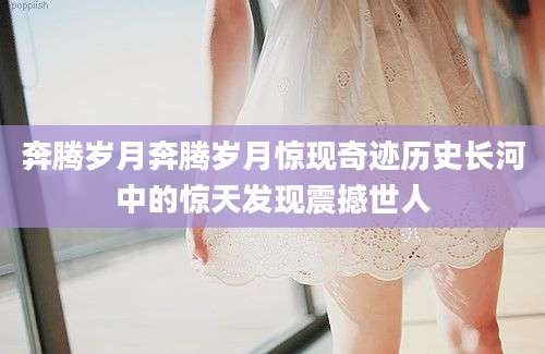 奔腾岁月奔腾岁月惊现奇迹历史长河中的惊天发现震撼世人