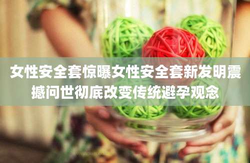女性安全套惊曝女性安全套新发明震撼问世彻底改变传统避孕观念