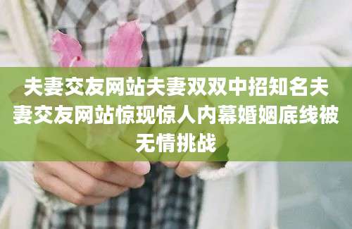 夫妻交友网站夫妻双双中招知名夫妻交友网站惊现惊人内幕婚姻底线被无情挑战