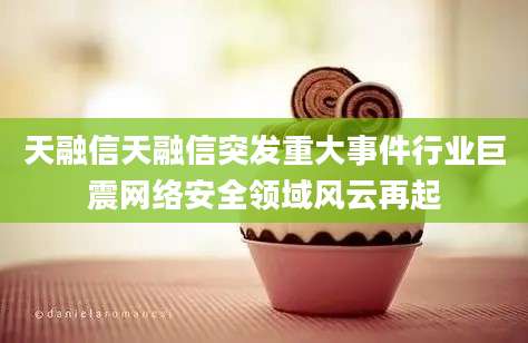 天融信天融信突发重大事件行业巨震网络安全领域风云再起