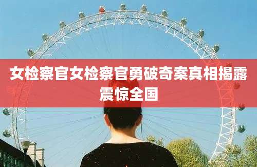 女检察官女检察官勇破奇案真相揭露震惊全国