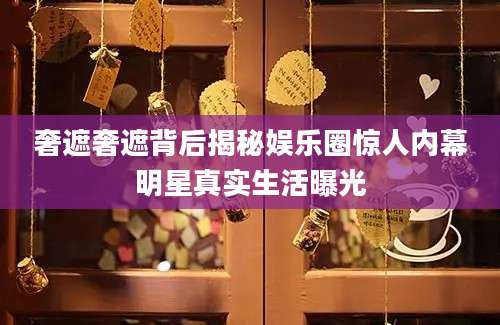 奢遮奢遮背后揭秘娱乐圈惊人内幕明星真实生活曝光