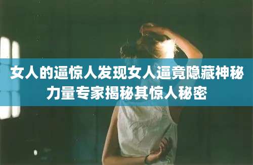 女人的逼惊人发现女人逼竟隐藏神秘力量专家揭秘其惊人秘密