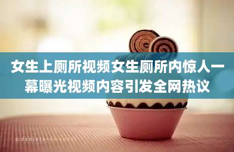 女生上厕所视频女生厕所内惊人一幕曝光视频内容引发全网热议