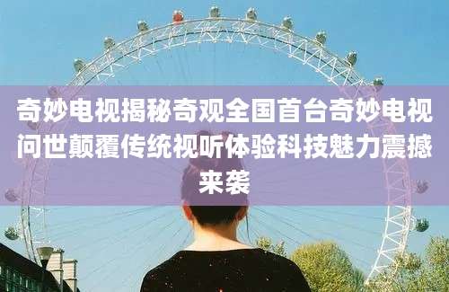 奇妙电视揭秘奇观全国首台奇妙电视问世颠覆传统视听体验科技魅力震撼来袭