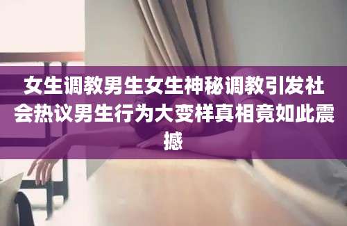 女生调教男生女生神秘调教引发社会热议男生行为大变样真相竟如此震撼