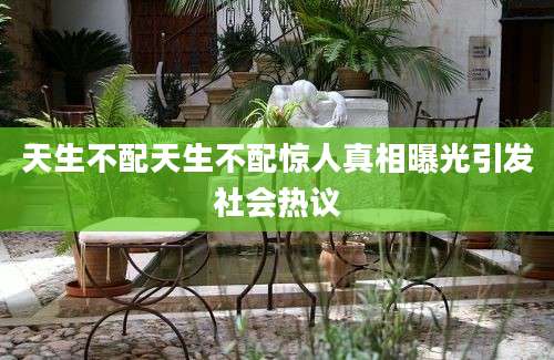 天生不配天生不配惊人真相曝光引发社会热议